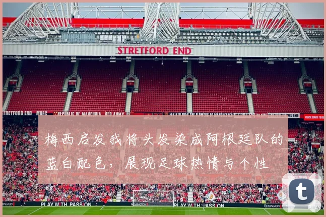梅西启发我将头发染成阿根廷队的蓝白配色，展现足球热情与个性