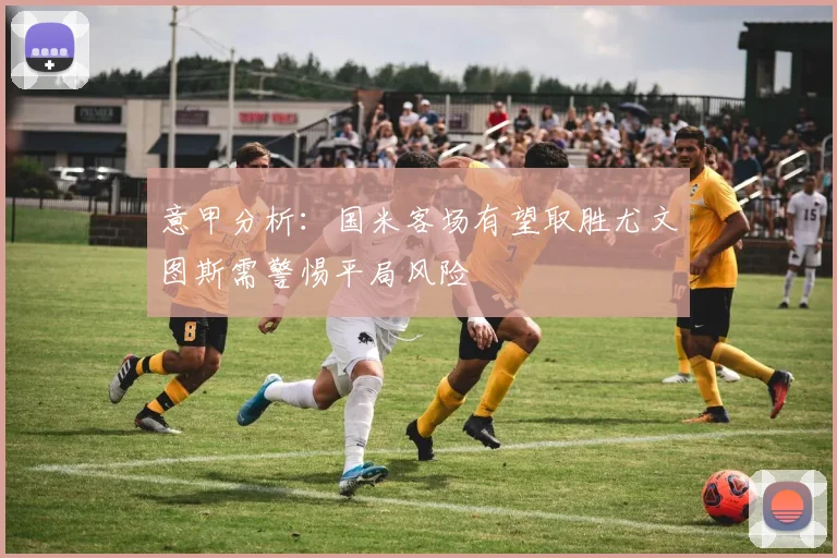 意甲分析：国米客场有望取胜尤文图斯需警惕平局风险