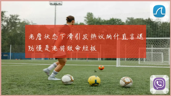 老詹状态下滑引发热议纳什直言退防慢是老将致命短板