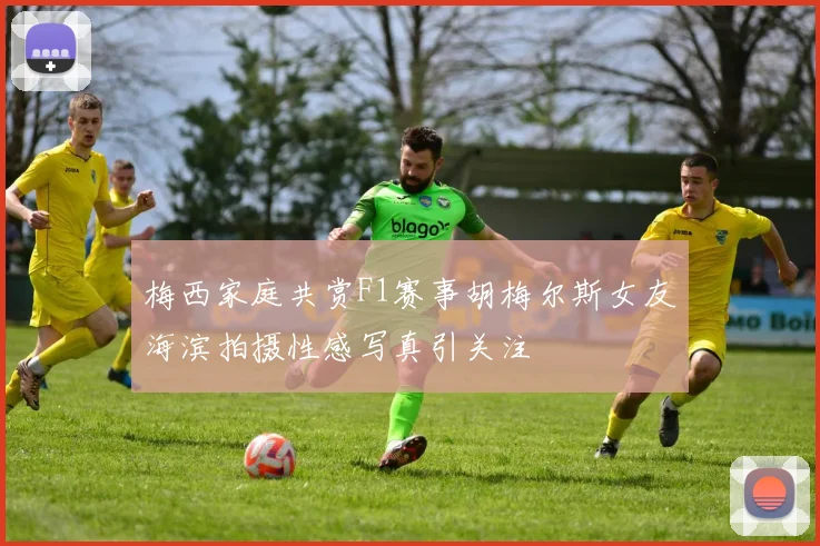 梅西家庭共赏F1赛事胡梅尔斯女友海滨拍摄性感写真引关注