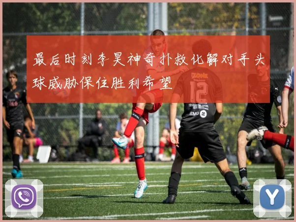 最后时刻李昊神奇扑救化解对手头球威胁保住胜利希望