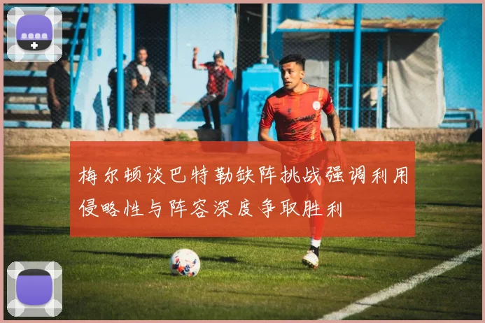 梅尔顿谈巴特勒缺阵挑战强调利用侵略性与阵容深度争取胜利