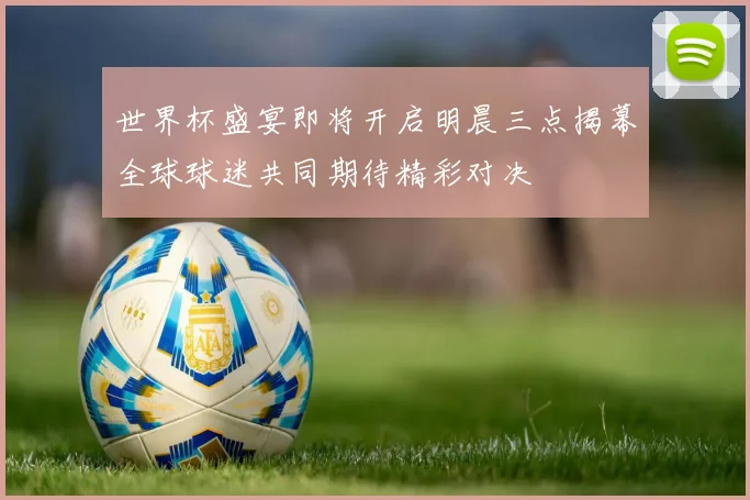 世界杯盛宴即将开启明晨三点揭幕全球球迷共同期待精彩对决