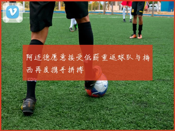 阿连德愿意接受低薪重返球队与梅西再度携手拼搏