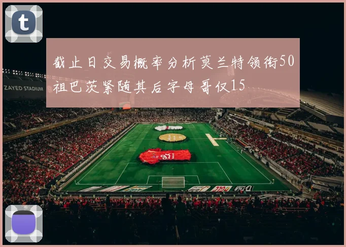 截止日交易概率分析莫兰特领衔50祖巴茨紧随其后字母哥仅15