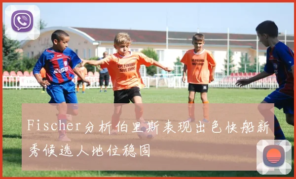 Fischer分析伯里斯表现出色快船新秀候选人地位稳固