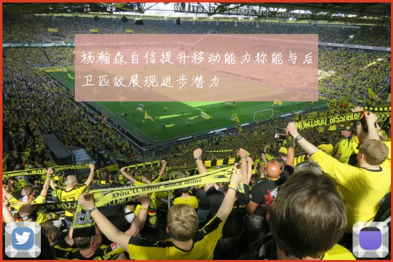 杨瀚森自信提升移动能力称能与后卫匹敌展现进步潜力