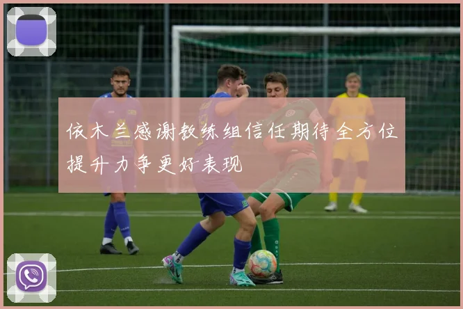 依木兰感谢教练组信任期待全方位提升力争更好表现