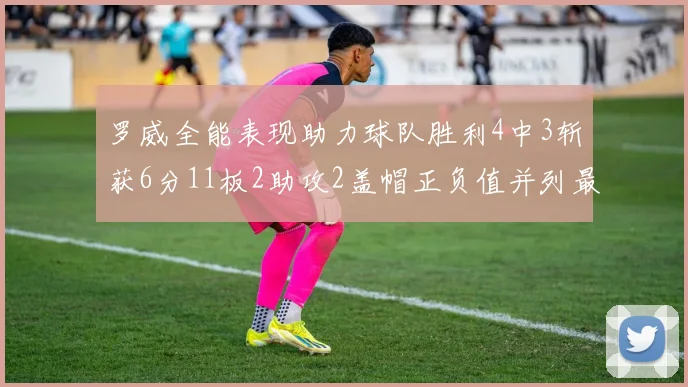 罗威全能表现助力球队胜利4中3斩获6分11板2助攻2盖帽正负值并列最高
