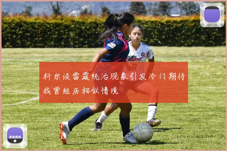 科尔谈雷霆统治现象引发冷门期待我曾经历相似情境