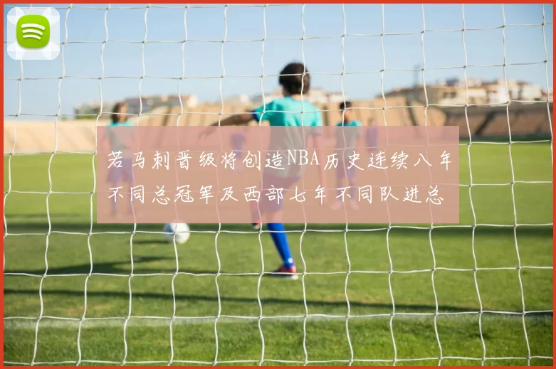 若马刺晋级将创造NBA历史连续八年不同总冠军及西部七年不同队进总决赛的奇迹