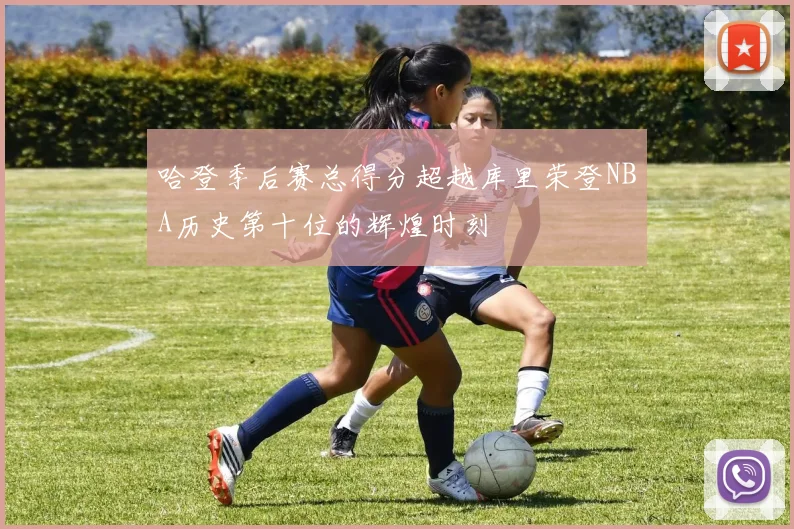 哈登季后赛总得分超越库里荣登NBA历史第十位的辉煌时刻