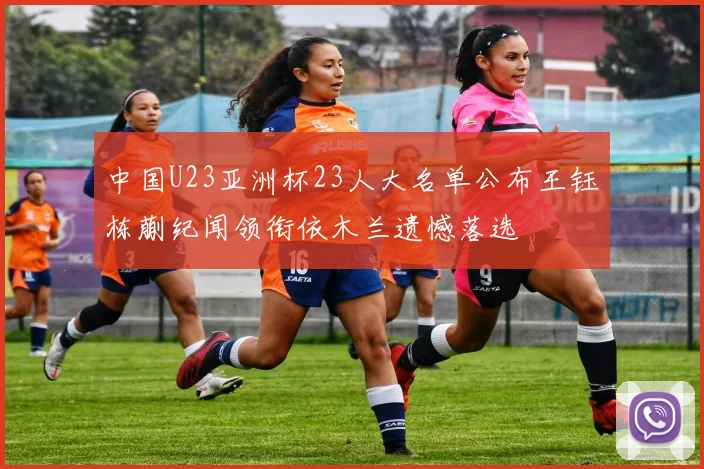 中国U23亚洲杯23人大名单公布王钰栋蒯纪闻领衔依木兰遗憾落选