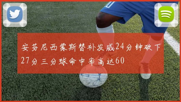 安芬尼西蒙斯替补发威24分钟砍下27分三分球命中率高达60