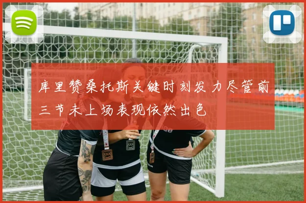 库里赞桑托斯关键时刻发力尽管前三节未上场表现依然出色