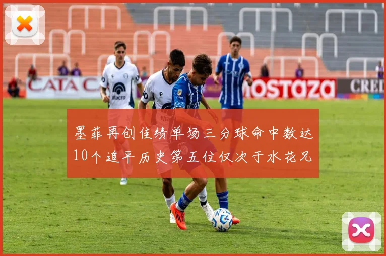 墨菲再创佳绩单场三分球命中数达10个追平历史第五位仅次于水花兄弟和利登