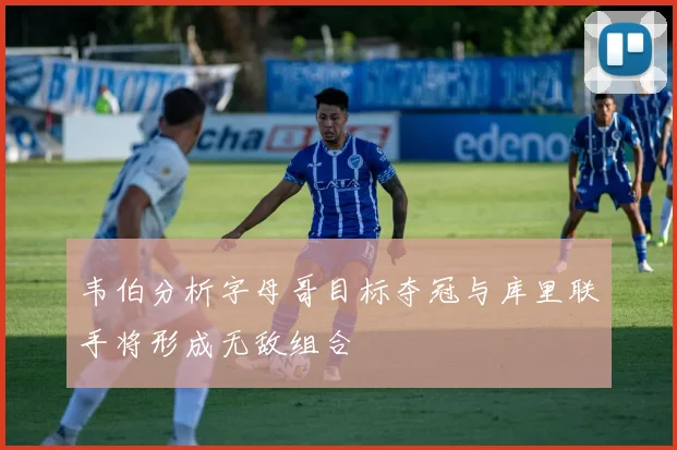 韦伯分析字母哥目标夺冠与库里联手将形成无敌组合