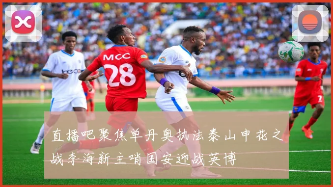 直播吧聚焦单丹奥执法泰山申花之战李海新主哨国安迎战英博