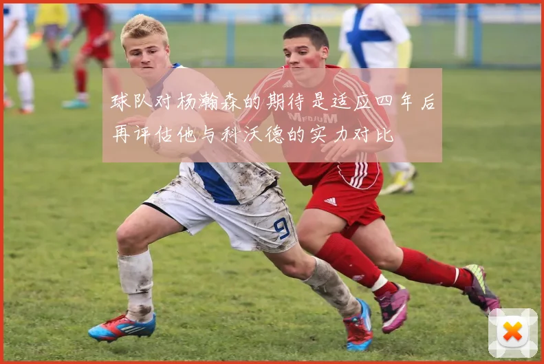 球队对杨瀚森的期待是适应四年后再评估他与科沃德的实力对比